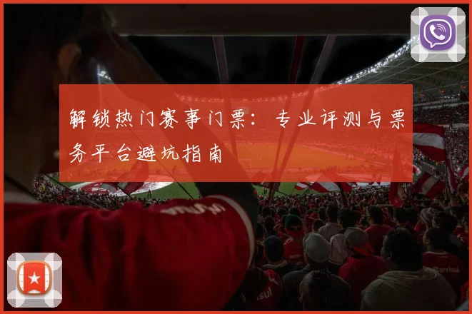 解锁热门赛事门票：专业评测与票务平台避坑指南