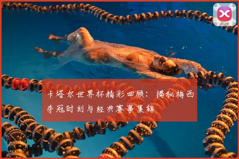 卡塔尔世界杯精彩回顾:揭秘梅西夺冠时刻与经典赛事集锦