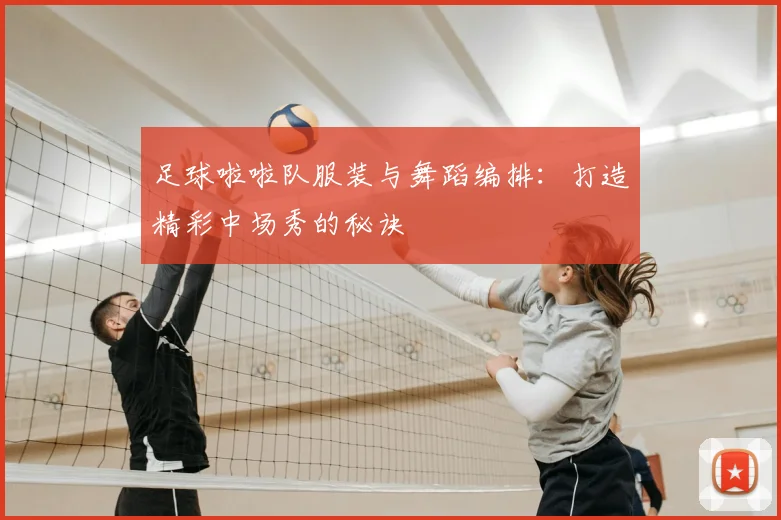 足球啦啦队服装与舞蹈编排：打造精彩中场秀的秘诀