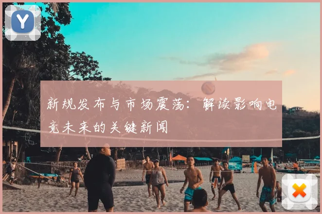 新规发布与市场震荡：解读影响电竞未来的关键新闻
