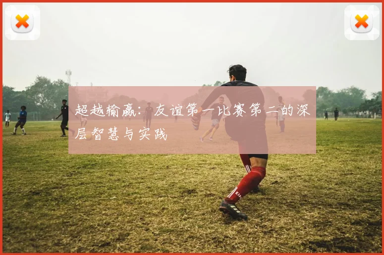 超越输赢：友谊第一比赛第二的深层智慧与实践
