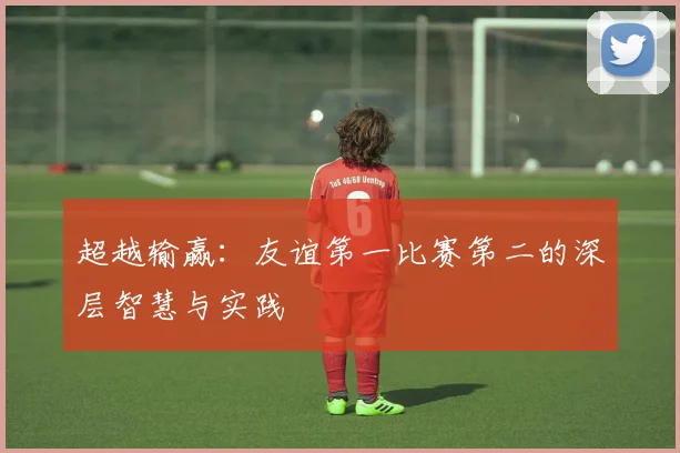 超越输赢：友谊第一比赛第二的深层智慧与实践