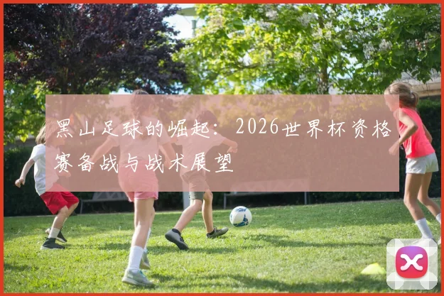 黑山足球的崛起：2026世界杯资格赛备战与战术展望