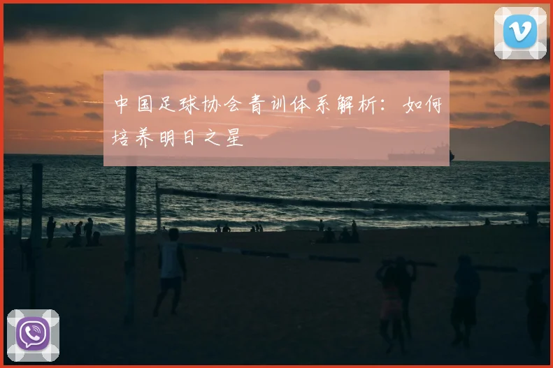中国足球协会青训体系解析:如何培养明日之星