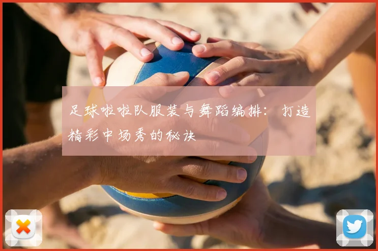 足球啦啦队服装与舞蹈编排：打造精彩中场秀的秘诀
