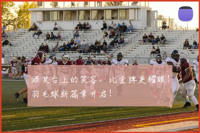 颁奖台上的笑容,比金牌更耀眼!羽毛球新篇章开启!