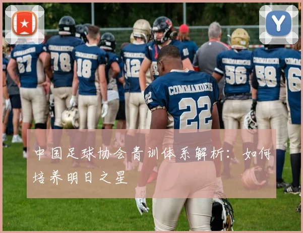 中国足球协会青训体系解析:如何培养明日之星