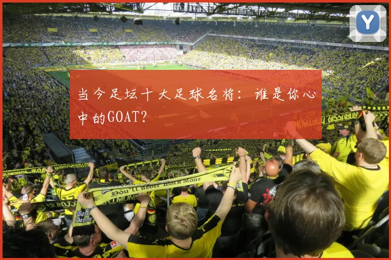 当今足坛十大足球名将:谁是你心中的GOAT?