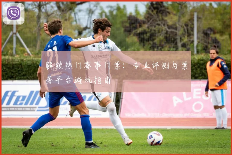解锁热门赛事门票：专业评测与票务平台避坑指南