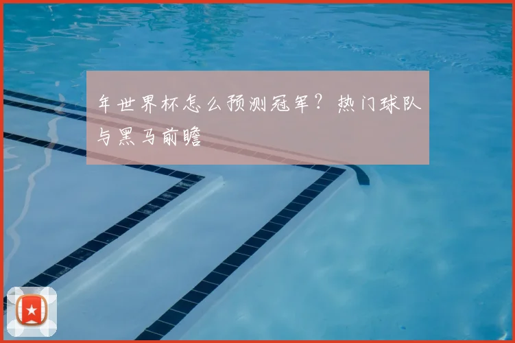 年世界杯怎么预测冠军？热门球队与黑马前瞻
