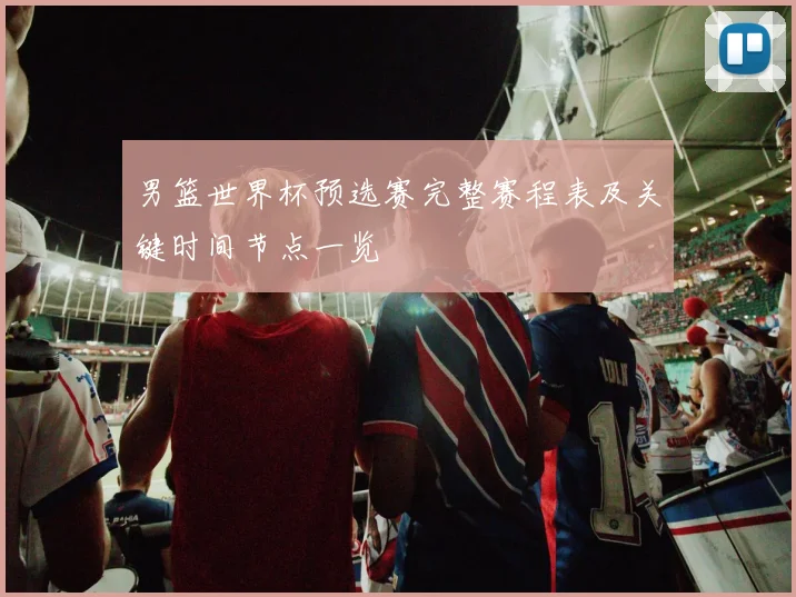 男篮世界杯预选赛完整赛程表及关键时间节点一览