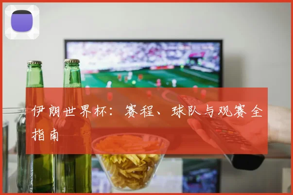 伊朗世界杯:赛程、球队与观赛全指南