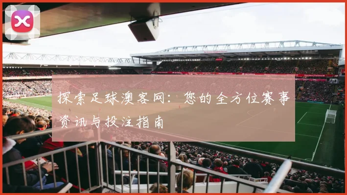 探索足球澳客网：您的全方位赛事资讯与投注指南