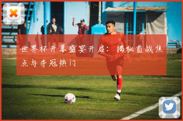 世界杯开幕盛宴开启：揭秘首战焦点与夺冠热门
