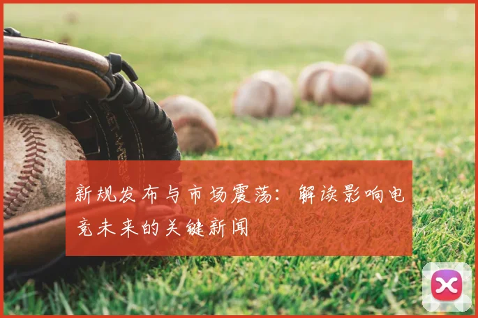 新规发布与市场震荡:解读影响电竞未来的关键新闻