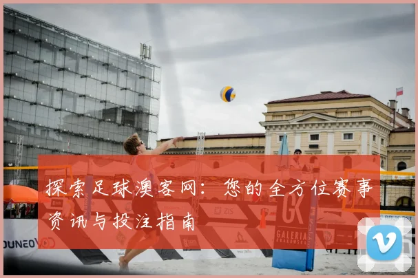 探索足球澳客网：您的全方位赛事资讯与投注指南